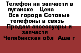 Телефон на запчасти в луганске › Цена ­ 300 - Все города Сотовые телефоны и связь » Продам аксессуары и запчасти   . Челябинская обл.,Аша г.